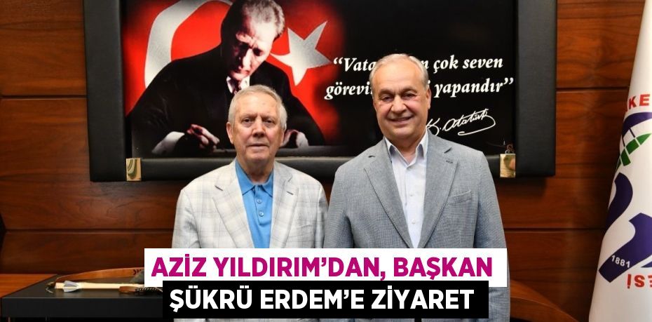 AZİZ YILDIRIM’DAN, BAŞKAN ŞÜKRÜ ERDEM’E ZİYARET