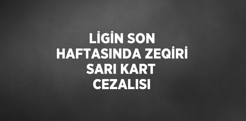 LİGİN SON HAFTASINDA ZEQİRİ SARI KART CEZALISI