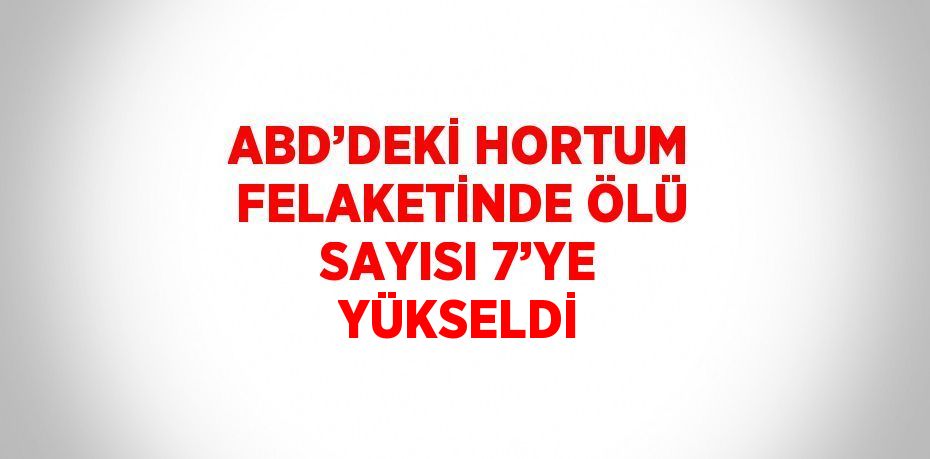 ABD’DEKİ HORTUM FELAKETİNDE ÖLÜ SAYISI 7’YE YÜKSELDİ