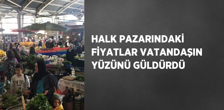 HALK PAZARINDAKİ FİYATLAR VATANDAŞIN YÜZÜNÜ GÜLDÜRDÜ