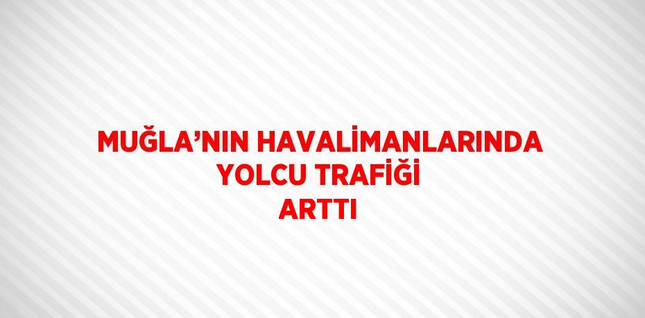 MUĞLA’NIN HAVALİMANLARINDA YOLCU TRAFİĞİ ARTTI