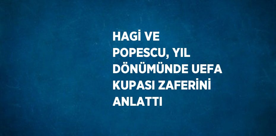 HAGİ VE POPESCU, YIL DÖNÜMÜNDE UEFA KUPASI ZAFERİNİ ANLATTI