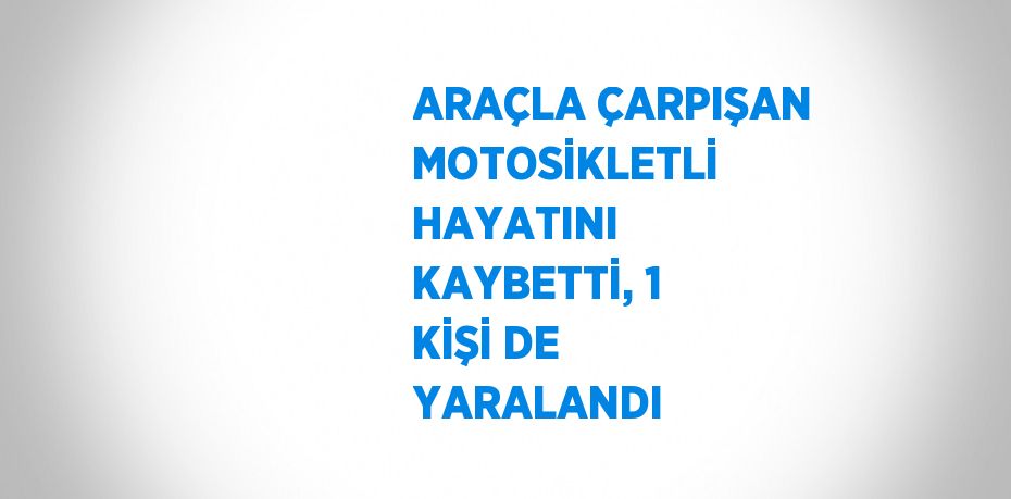 ARAÇLA ÇARPIŞAN MOTOSİKLETLİ HAYATINI KAYBETTİ, 1 KİŞİ DE YARALANDI