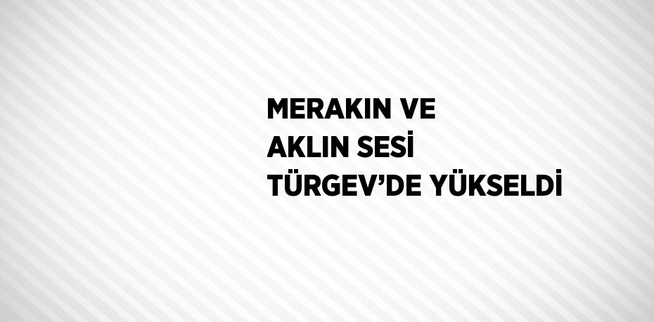 MERAKIN VE AKLIN SESİ TÜRGEV’DE YÜKSELDİ