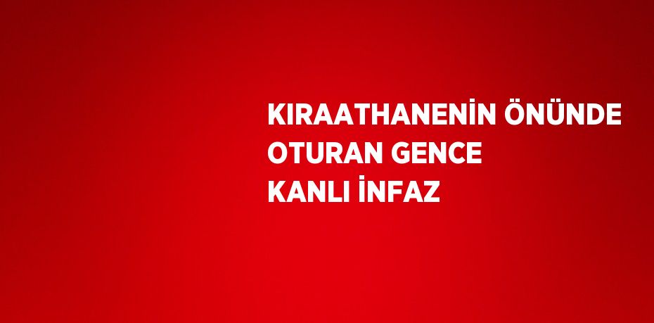 KIRAATHANENİN ÖNÜNDE OTURAN GENCE KANLI İNFAZ