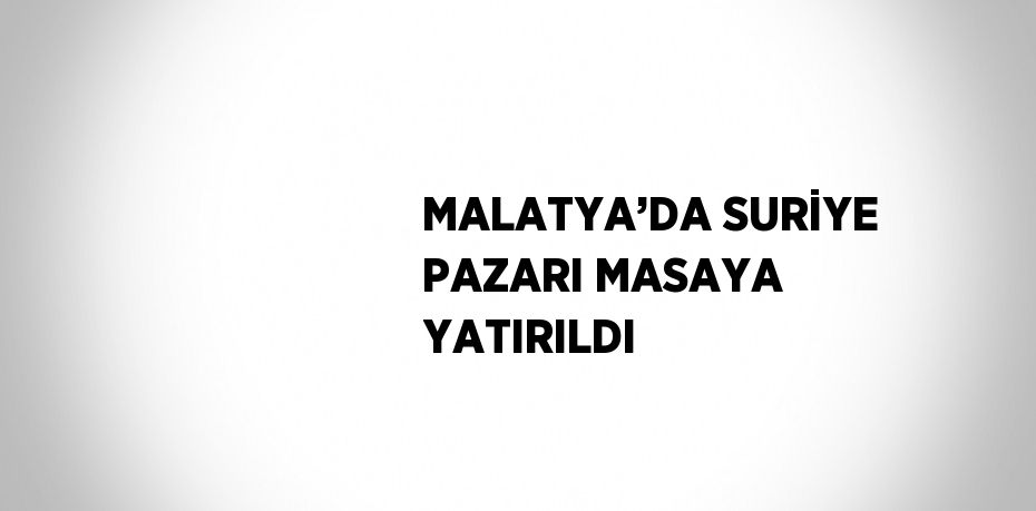 MALATYA’DA SURİYE PAZARI MASAYA YATIRILDI
