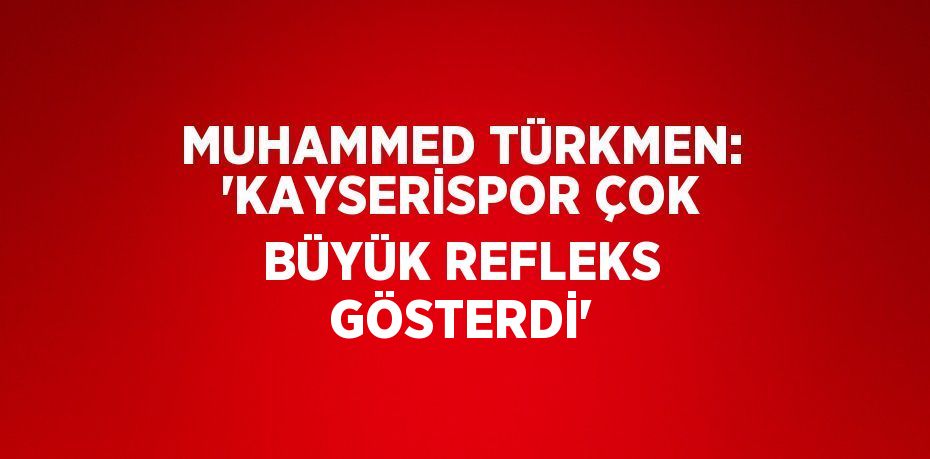 MUHAMMED TÜRKMEN: 'KAYSERİSPOR ÇOK BÜYÜK REFLEKS GÖSTERDİ'