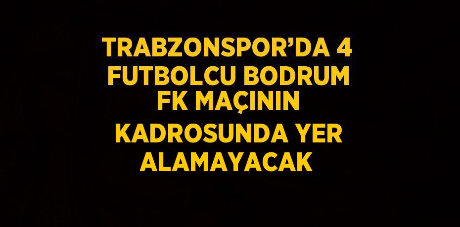 TRABZONSPOR’DA 4 FUTBOLCU BODRUM FK MAÇININ KADROSUNDA YER ALAMAYACAK