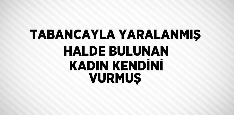TABANCAYLA YARALANMIŞ HALDE BULUNAN KADIN KENDİNİ VURMUŞ