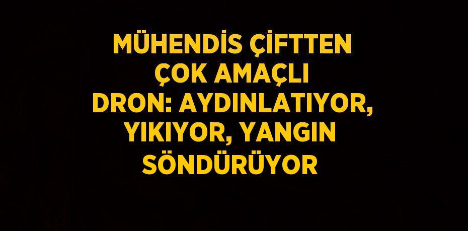 MÜHENDİS ÇİFTTEN ÇOK AMAÇLI DRON: AYDINLATIYOR, YIKIYOR, YANGIN SÖNDÜRÜYOR