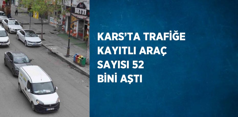 KARS’TA TRAFİĞE KAYITLI ARAÇ SAYISI 52 BİNİ AŞTI