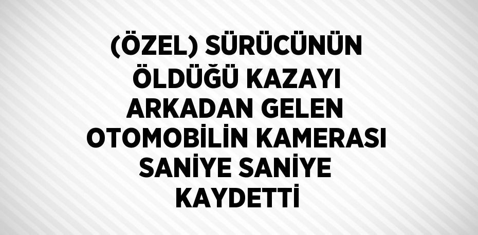 (ÖZEL) SÜRÜCÜNÜN ÖLDÜĞÜ KAZAYI ARKADAN GELEN OTOMOBİLİN KAMERASI SANİYE SANİYE KAYDETTİ