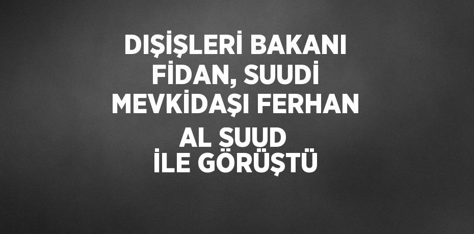 DIŞİŞLERİ BAKANI FİDAN, SUUDİ MEVKİDAŞI FERHAN AL SUUD İLE GÖRÜŞTÜ