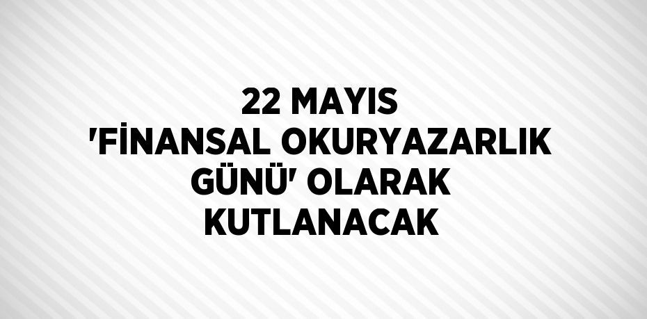 22 MAYIS 'FİNANSAL OKURYAZARLIK GÜNÜ' OLARAK KUTLANACAK