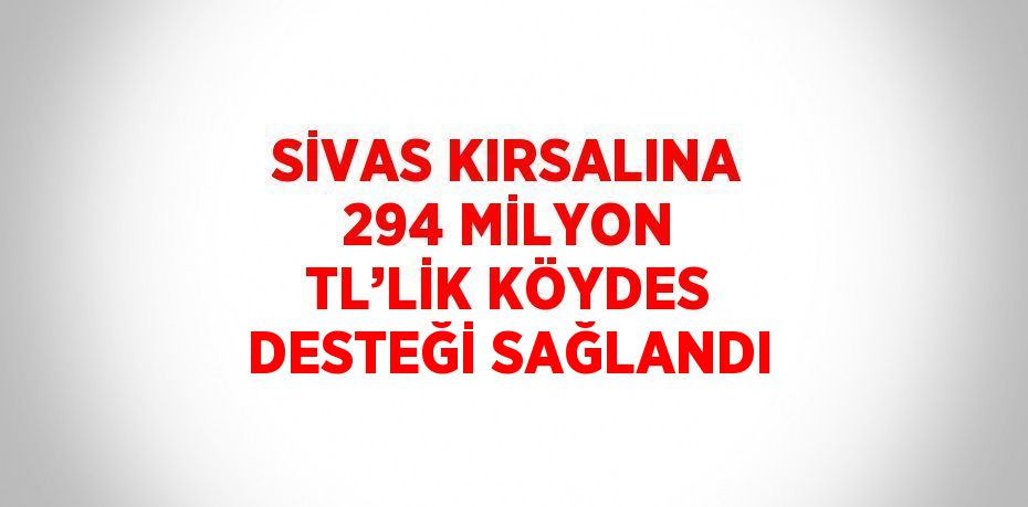 SİVAS KIRSALINA 294 MİLYON TL’LİK KÖYDES DESTEĞİ SAĞLANDI
