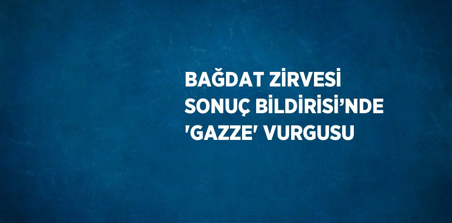 BAĞDAT ZİRVESİ SONUÇ BİLDİRİSİ’NDE 'GAZZE' VURGUSU