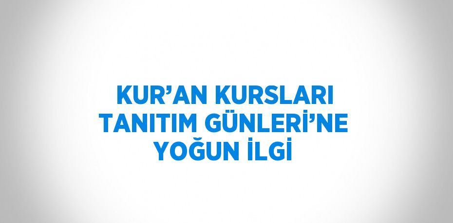 KUR’AN KURSLARI TANITIM GÜNLERİ’NE YOĞUN İLGİ