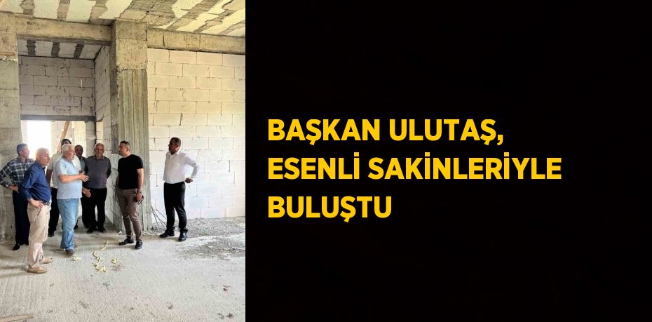 BAŞKAN ULUTAŞ, ESENLİ SAKİNLERİYLE BULUŞTU