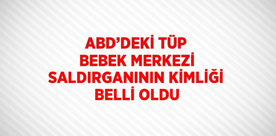 ABD’DEKİ TÜP BEBEK MERKEZİ SALDIRGANININ KİMLİĞİ BELLİ OLDU