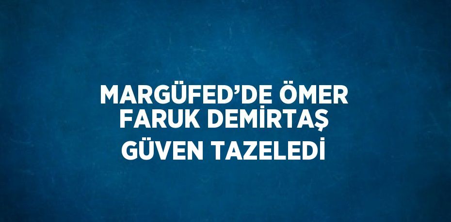 MARGÜFED’DE ÖMER FARUK DEMİRTAŞ GÜVEN TAZELEDİ