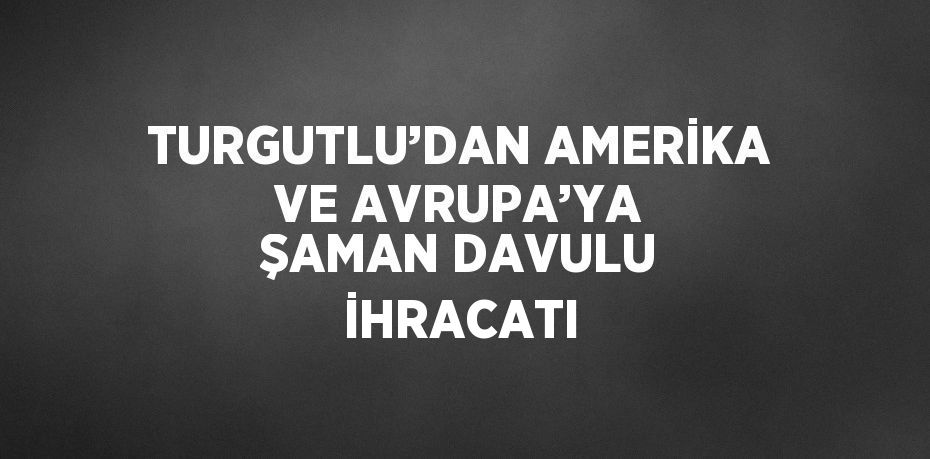 TURGUTLU’DAN AMERİKA VE AVRUPA’YA ŞAMAN DAVULU İHRACATI