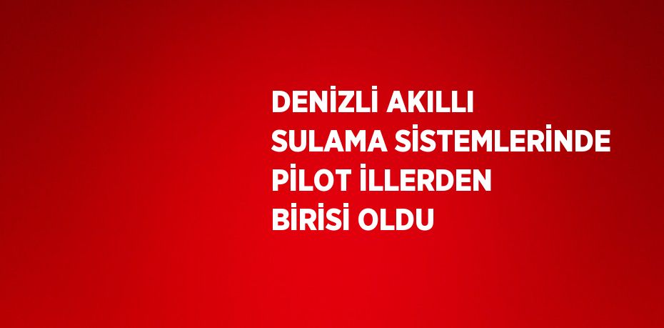 DENİZLİ AKILLI SULAMA SİSTEMLERİNDE PİLOT İLLERDEN BİRİSİ OLDU
