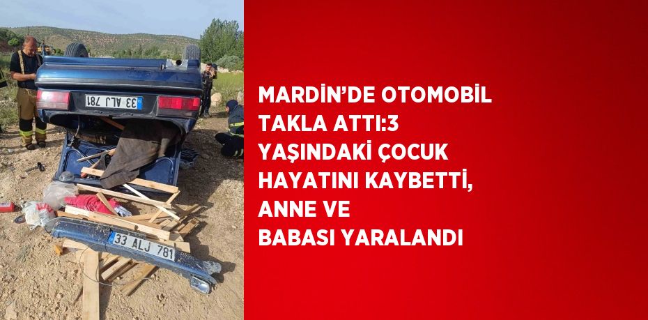 MARDİN’DE OTOMOBİL TAKLA ATTI:3 YAŞINDAKİ ÇOCUK HAYATINI KAYBETTİ, ANNE VE BABASI YARALANDI