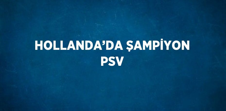 HOLLANDA’DA ŞAMPİYON PSV