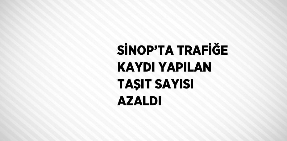 SİNOP’TA TRAFİĞE KAYDI YAPILAN TAŞIT SAYISI AZALDI