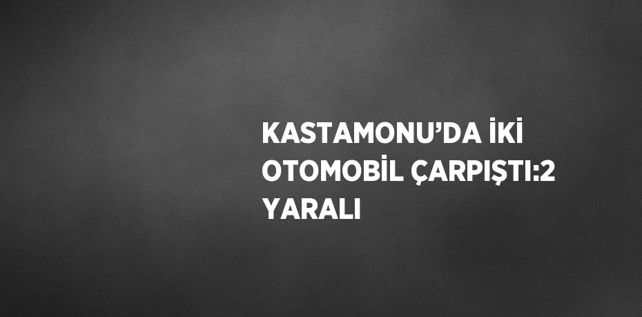 KASTAMONU’DA İKİ OTOMOBİL ÇARPIŞTI:2 YARALI