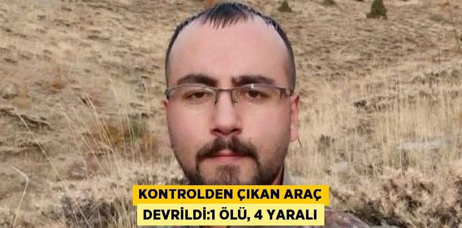 KONTROLDEN ÇIKAN ARAÇ DEVRİLDİ:1 ÖLÜ, 4 YARALI