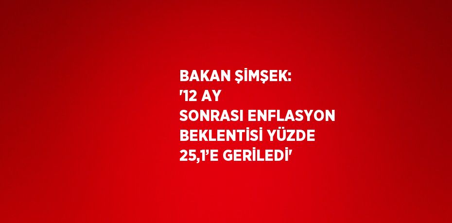 BAKAN ŞİMŞEK: '12 AY SONRASI ENFLASYON BEKLENTİSİ YÜZDE 25,1’E GERİLEDİ'