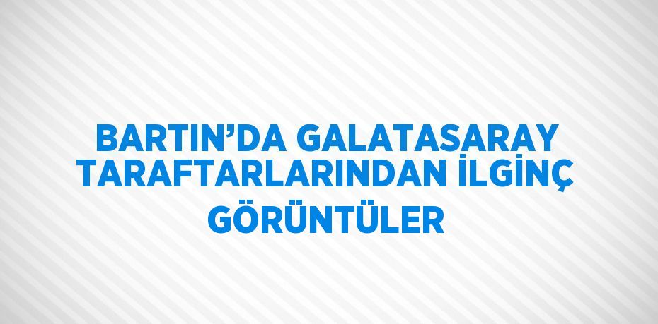 BARTIN’DA GALATASARAY TARAFTARLARINDAN İLGİNÇ GÖRÜNTÜLER