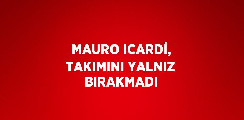 MAURO ICARDİ, TAKIMINI YALNIZ BIRAKMADI