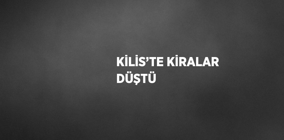 KİLİS’TE KİRALAR DÜŞTÜ