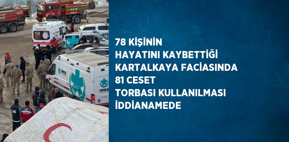 78 KİŞİNİN HAYATINI KAYBETTİĞİ KARTALKAYA FACİASINDA 81 CESET TORBASI KULLANILMASI İDDİANAMEDE