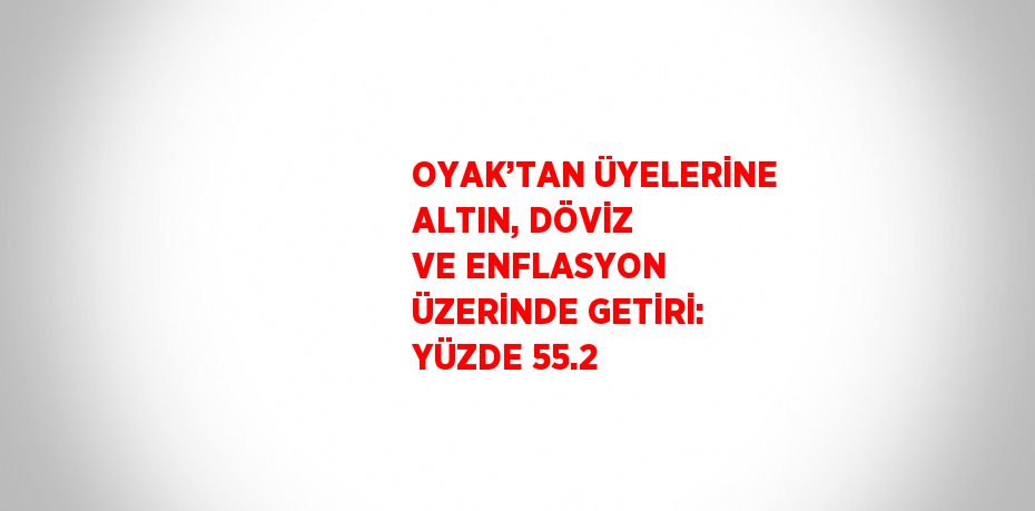 OYAK’TAN ÜYELERİNE ALTIN, DÖVİZ VE ENFLASYON ÜZERİNDE GETİRİ: YÜZDE 55.2