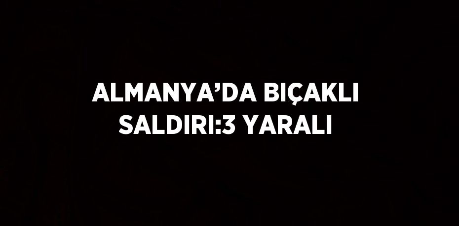 ALMANYA’DA BIÇAKLI SALDIRI:3 YARALI