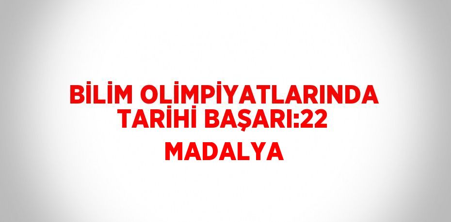BİLİM OLİMPİYATLARINDA TARİHİ BAŞARI:22 MADALYA