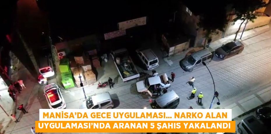 MANİSA’DA GECE UYGULAMASI... NARKO ALAN UYGULAMASI’NDA ARANAN 5 ŞAHIS YAKALANDI