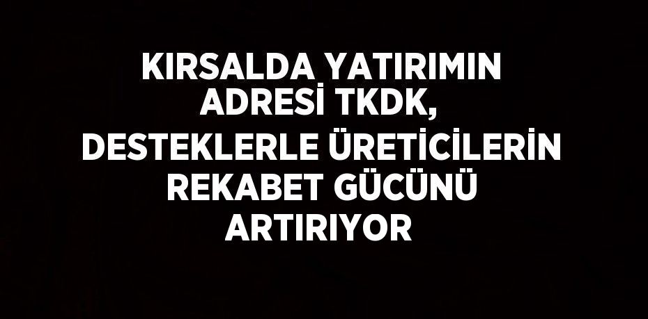 KIRSALDA YATIRIMIN ADRESİ TKDK, DESTEKLERLE ÜRETİCİLERİN REKABET GÜCÜNÜ ARTIRIYOR