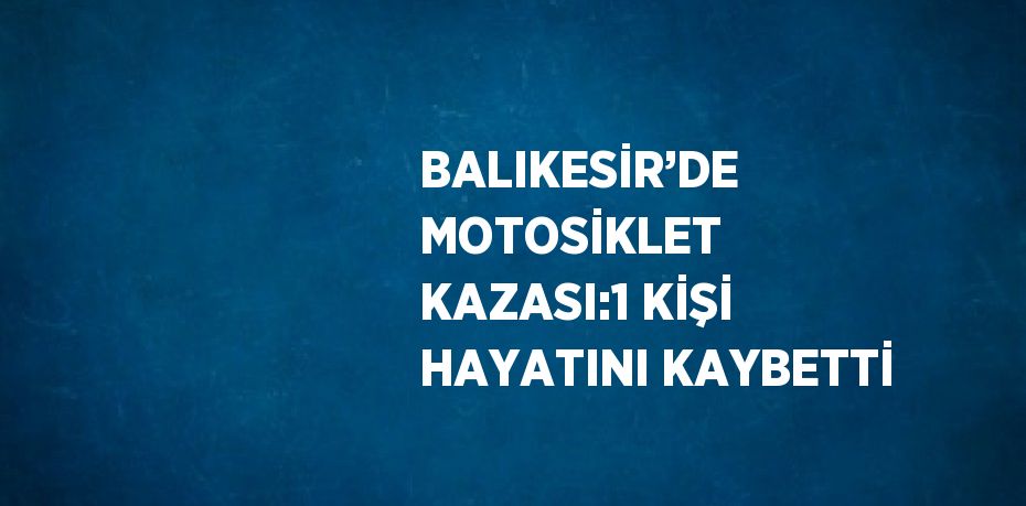 BALIKESİR’DE MOTOSİKLET KAZASI:1 KİŞİ HAYATINI KAYBETTİ