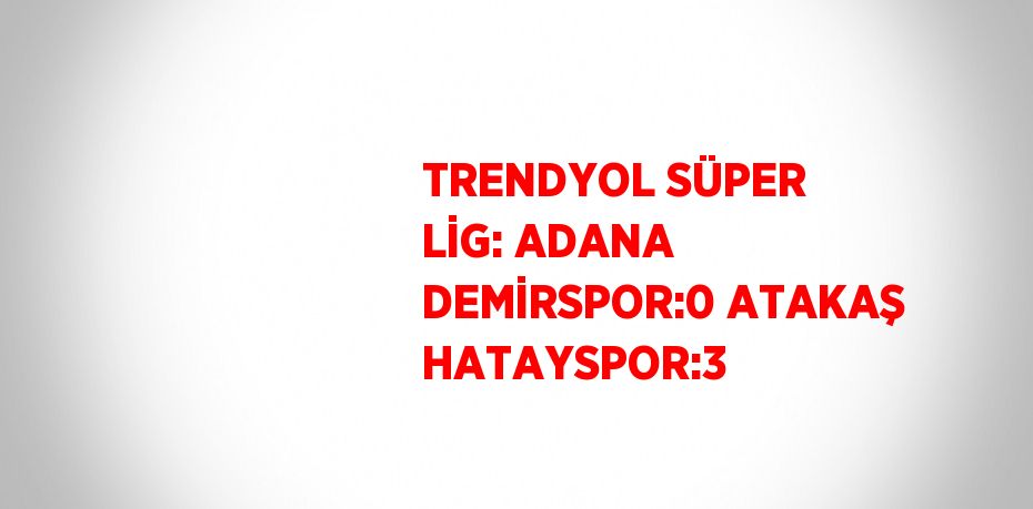 TRENDYOL SÜPER LİG: ADANA DEMİRSPOR:0 ATAKAŞ HATAYSPOR:3
