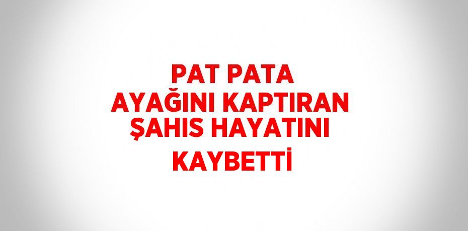 PAT PATA AYAĞINI KAPTIRAN ŞAHIS HAYATINI KAYBETTİ