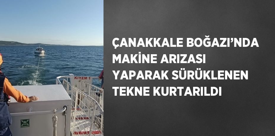 ÇANAKKALE BOĞAZI’NDA MAKİNE ARIZASI YAPARAK SÜRÜKLENEN TEKNE KURTARILDI