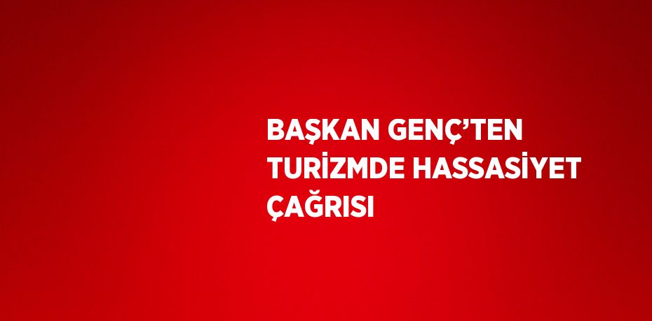 BAŞKAN GENÇ’TEN TURİZMDE HASSASİYET ÇAĞRISI