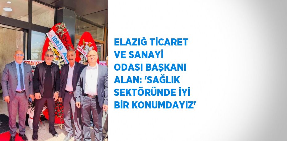 ELAZIĞ TİCARET VE SANAYİ ODASI BAŞKANI ALAN: 'SAĞLIK SEKTÖRÜNDE İYİ BİR KONUMDAYIZ'