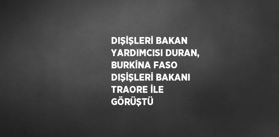 DIŞİŞLERİ BAKAN YARDIMCISI DURAN, BURKİNA FASO DIŞİŞLERİ BAKANI TRAORE İLE GÖRÜŞTÜ