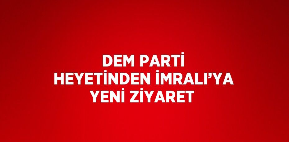 DEM PARTİ HEYETİNDEN İMRALI’YA YENİ ZİYARET