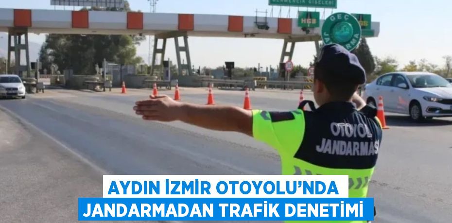 AYDIN İZMİR OTOYOLU’NDA JANDARMADAN TRAFİK DENETİMİ
